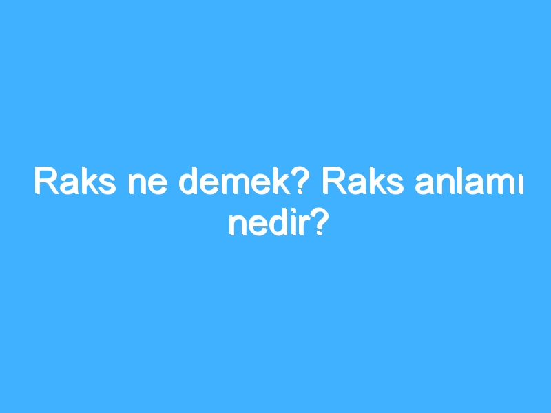 Raks ne demek? Raks anlamı nedir?