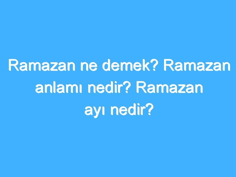 Ramazan ne demek? Ramazan anlamı nedir? Ramazan ayı nedir?