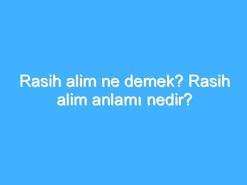 Rasih alim ne demek? Rasih alim anlamı nedir?