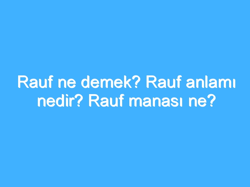 Rauf ne demek? Rauf anlamı nedir? Rauf manası ne?