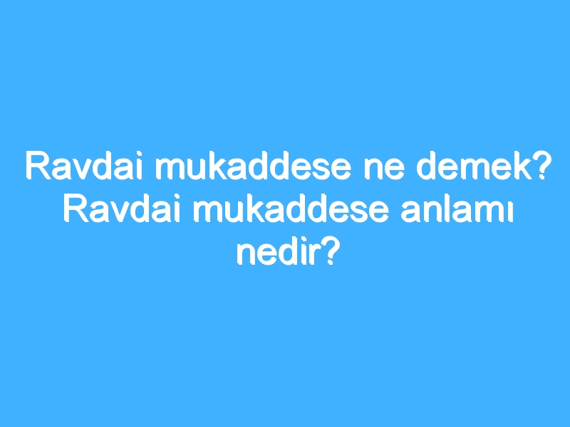 Ravdai mukaddese ne demek? Ravdai mukaddese anlamı nedir?