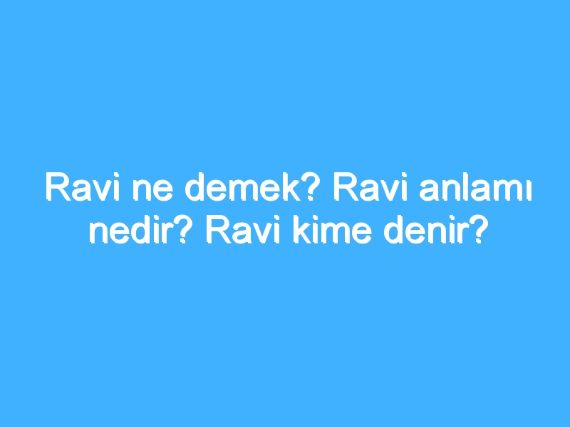 Ravi ne demek? Ravi anlamı nedir? Ravi kime denir?