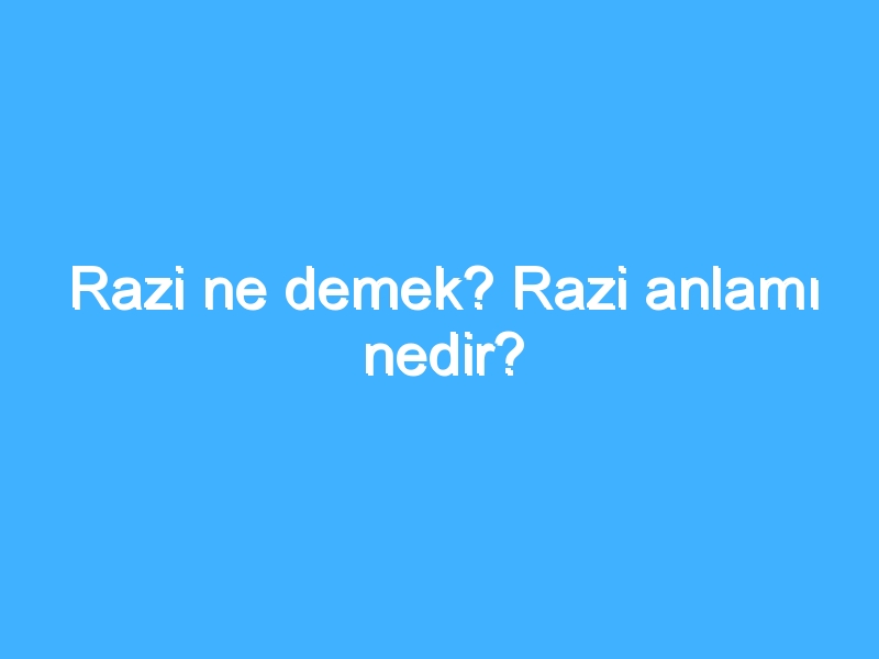 Razi ne demek? Razi anlamı nedir?