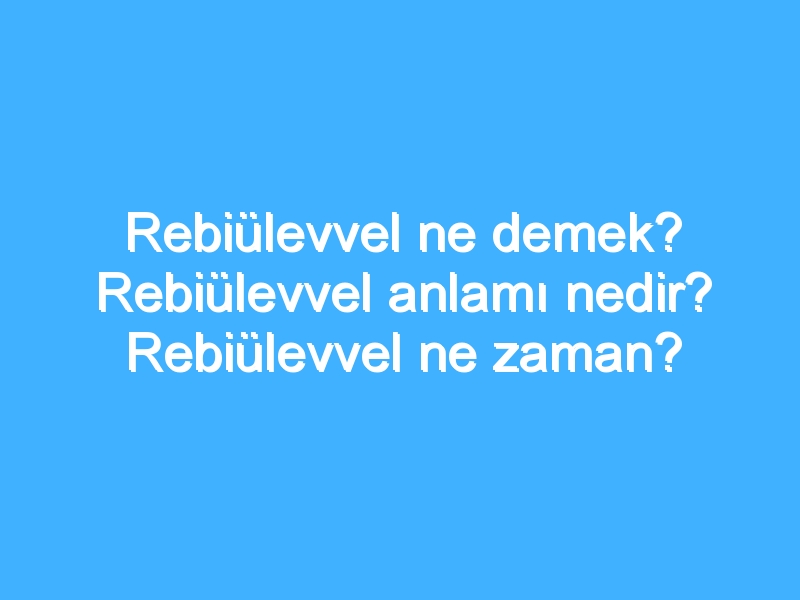 Rebiülevvel ne demek? Rebiülevvel anlamı nedir? Rebiülevvel ne zaman?