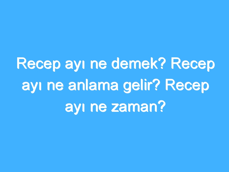 Recep ayı ne demek? Recep ayı ne anlama gelir? Recep ayı ne zaman?