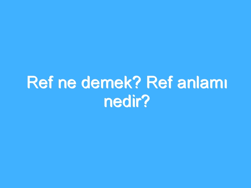 Ref ne demek? Ref anlamı nedir?