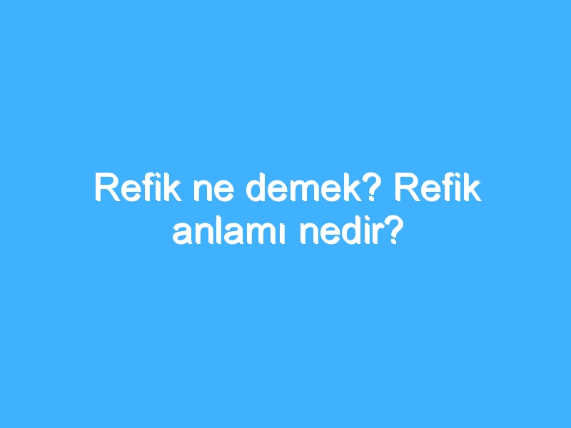 Refik ne demek? Refik anlamı nedir?