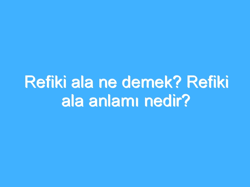 Refiki ala ne demek? Refiki ala anlamı nedir?