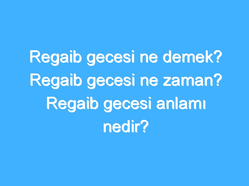 Regaib gecesi ne demek? Regaib gecesi ne zaman? Regaib gecesi anlamı nedir?