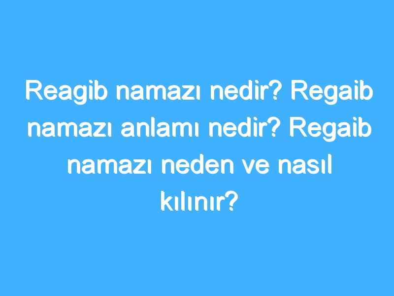 Reagib namazı nedir? Regaib namazı anlamı nedir? Regaib namazı neden ve nasıl kılınır?