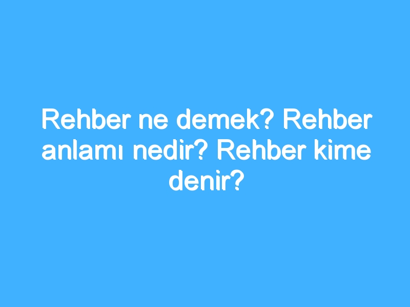 Rehber ne demek? Rehber anlamı nedir? Rehber kime denir?