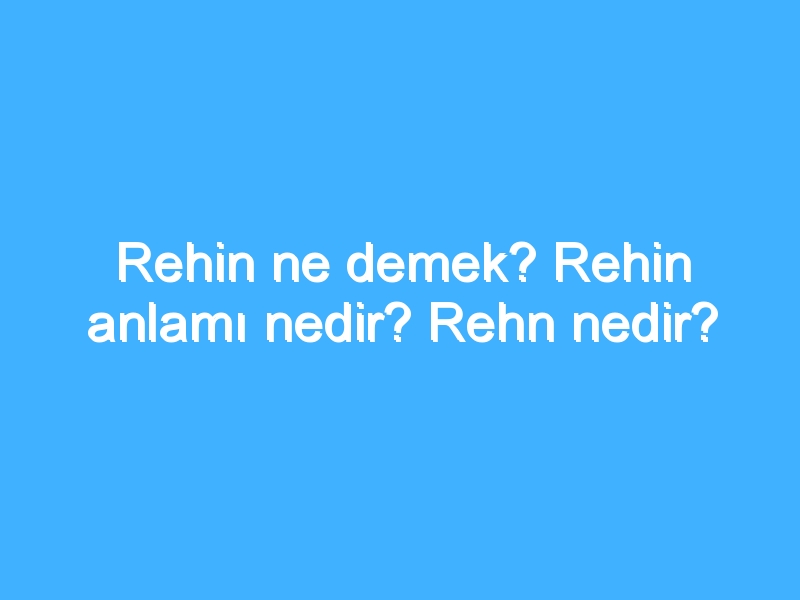 Rehin ne demek? Rehin anlamı nedir? Rehn nedir?