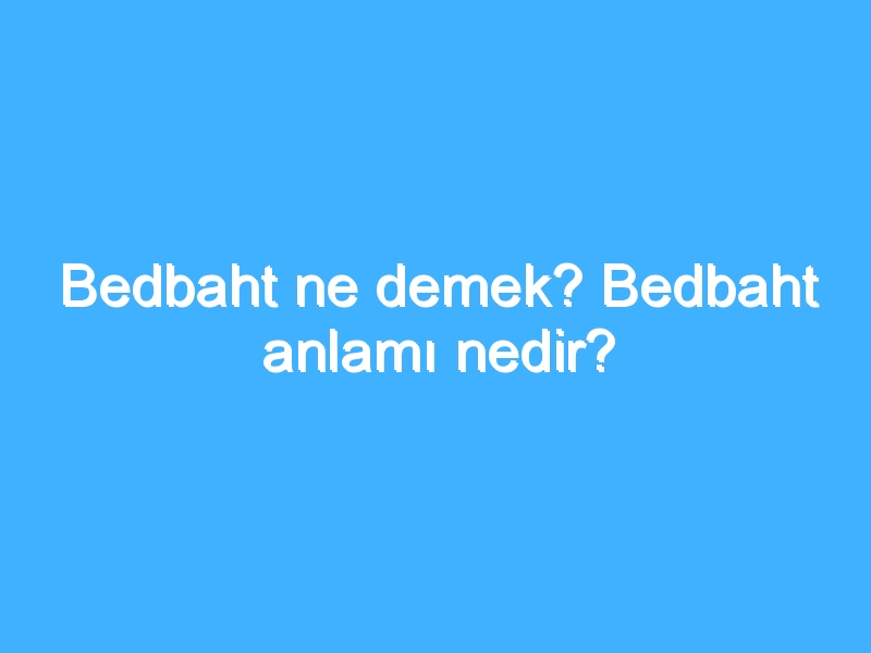 Bedbaht ne demek? Bedbaht anlamı nedir?