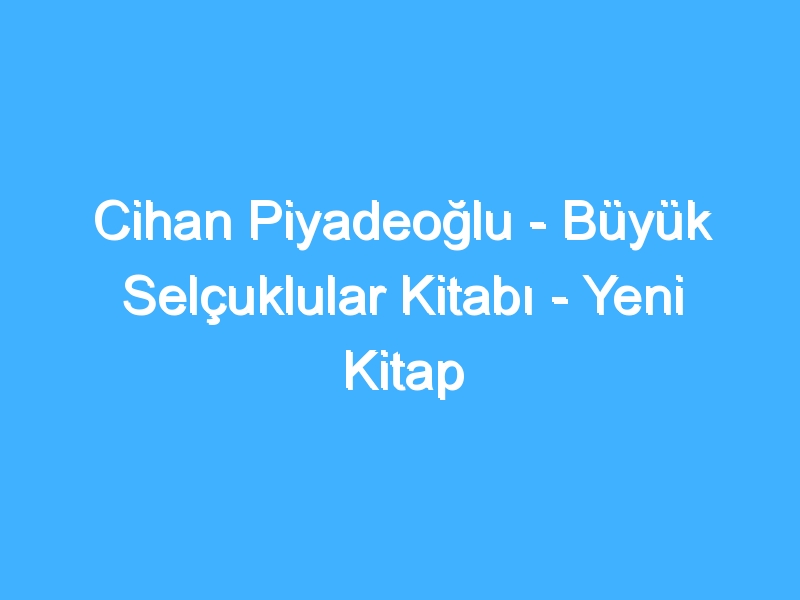 Cihan Piyadeoğlu - Büyük Selçuklular Kitabı - Yeni Kitap