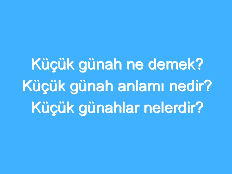 Küçük günah ne demek? Küçük günah anlamı nedir? Küçük günahlar nelerdir?