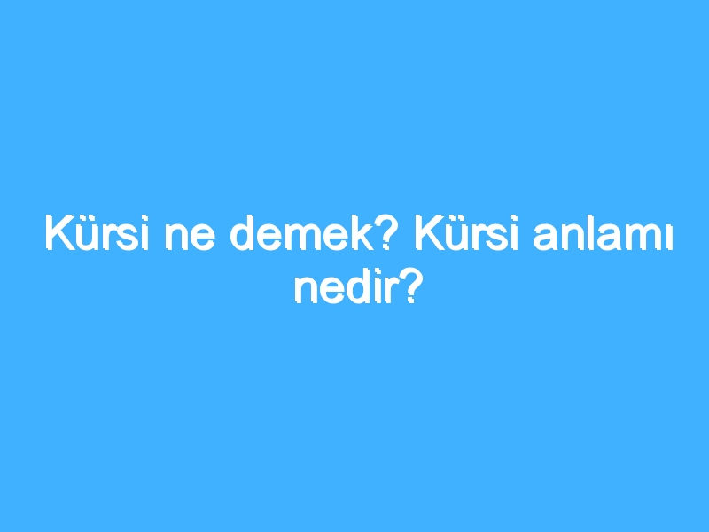 Kürsi ne demek? Kürsi anlamı nedir?