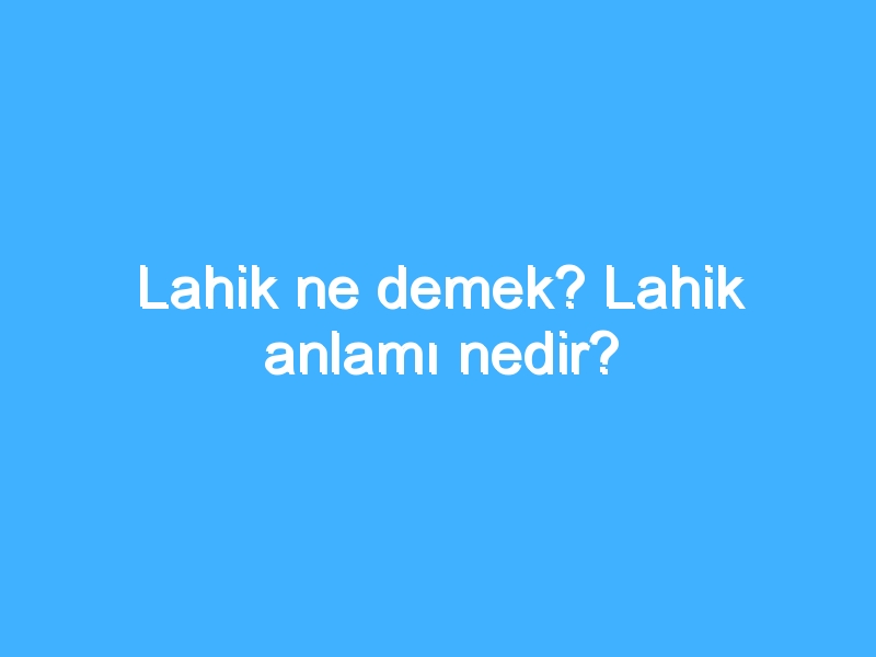 Lahik ne demek? Lahik anlamı nedir?