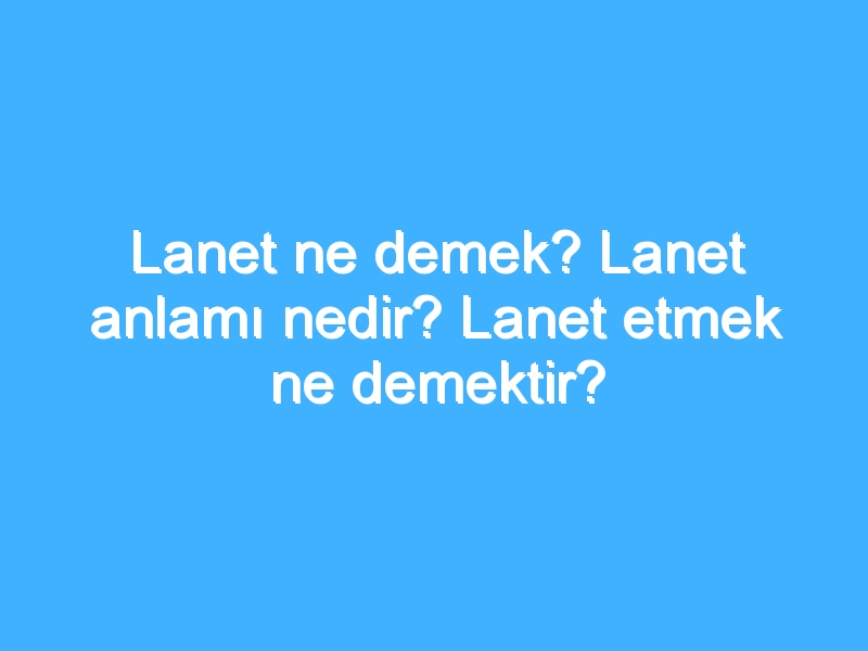 Lanet ne demek? Lanet anlamı nedir? Lanet etmek ne demektir?