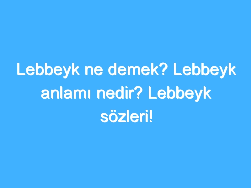 Lebbeyk ne demek? Lebbeyk anlamı nedir? Lebbeyk sözleri!