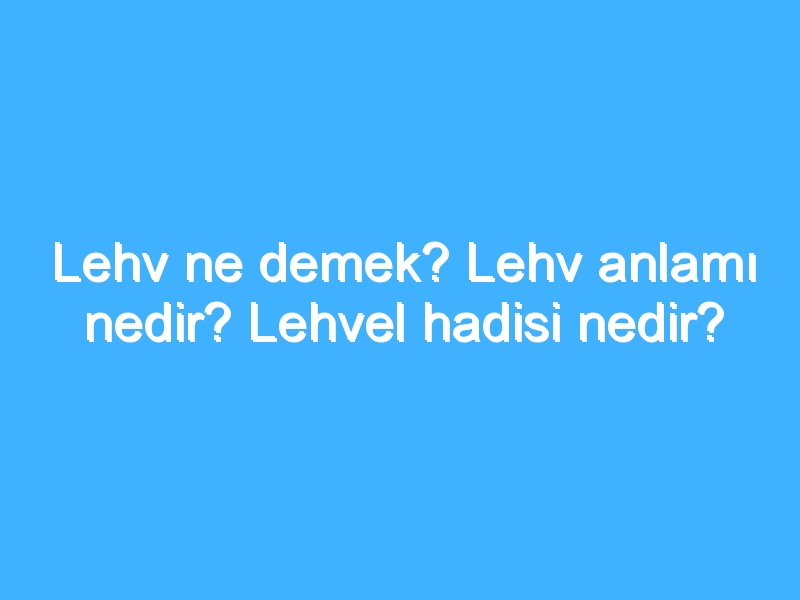 Lehv ne demek? Lehv anlamı nedir? Lehvel hadisi nedir?