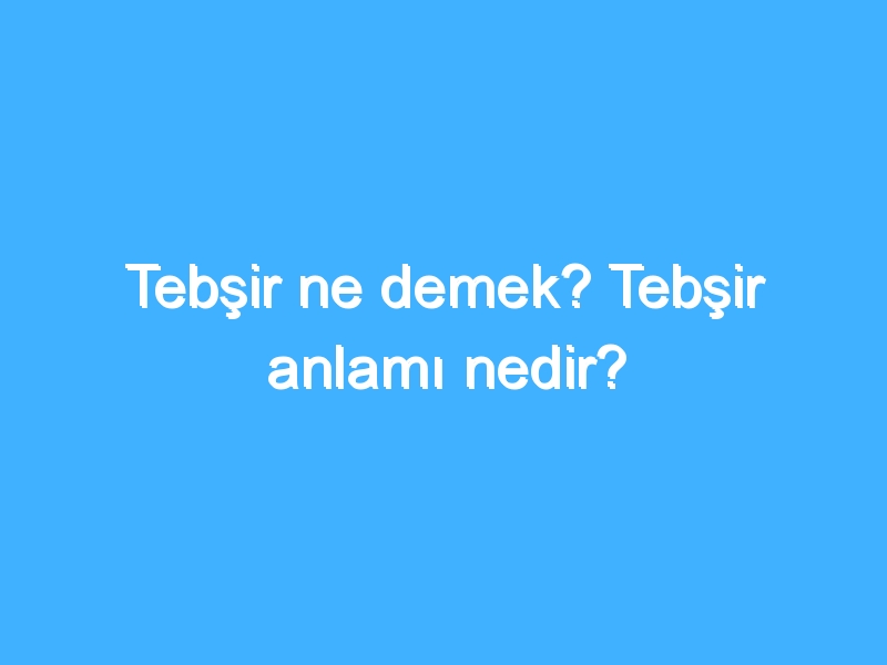 Tebşir ne demek? Tebşir anlamı nedir?