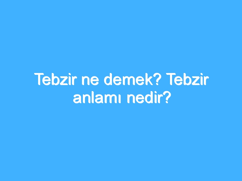 Tebzir ne demek? Tebzir anlamı nedir?