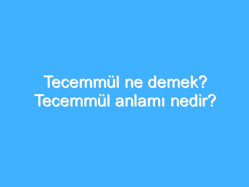 Tecemmül ne demek? Tecemmül anlamı nedir?