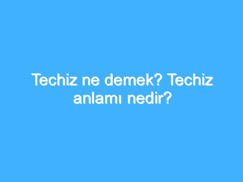 Techiz ne demek? Techiz anlamı nedir?