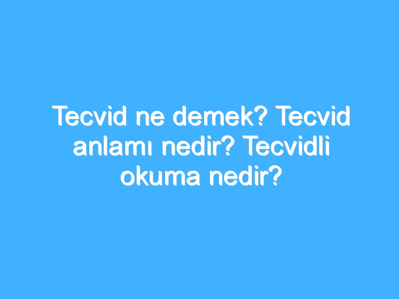 Tecvid ne demek? Tecvid anlamı nedir? Tecvidli okuma nedir?