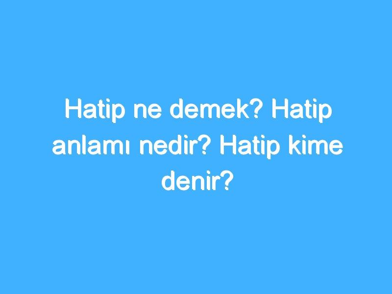 Hatip ne demek? Hatip anlamı nedir? Hatip kime denir?