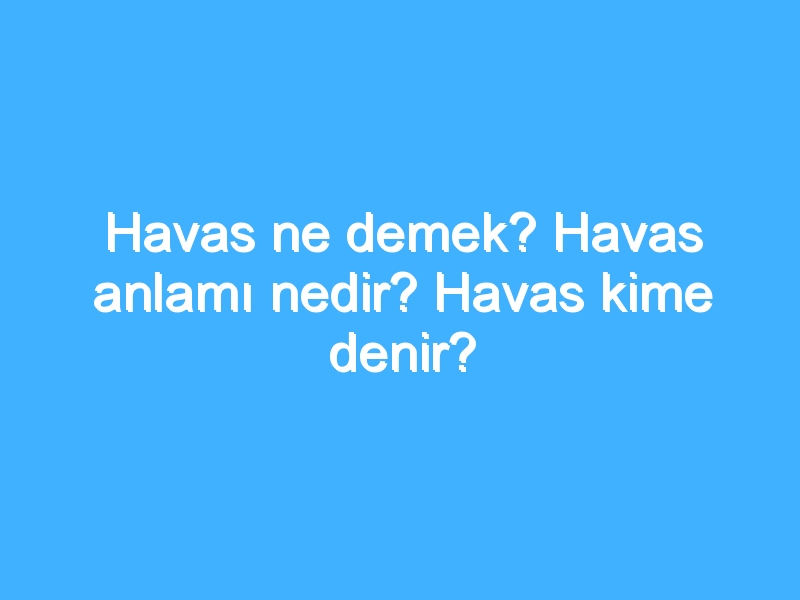 Havas ne demek? Havas anlamı nedir? Havas kime denir?