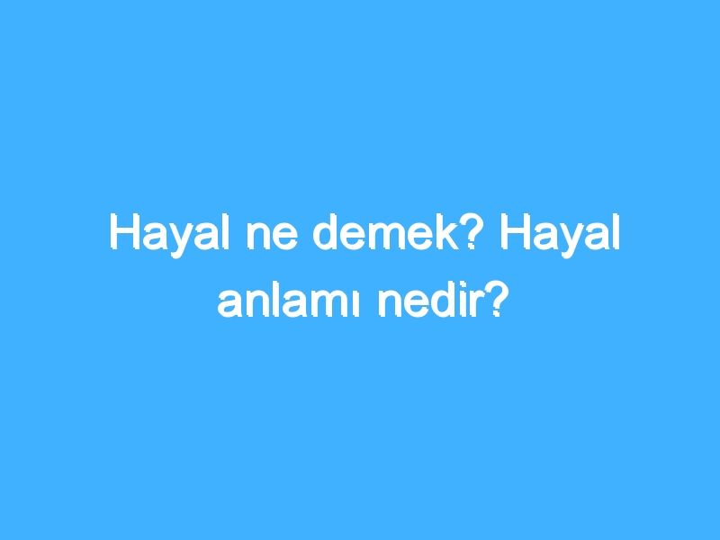 Hayal ne demek? Hayal anlamı nedir?