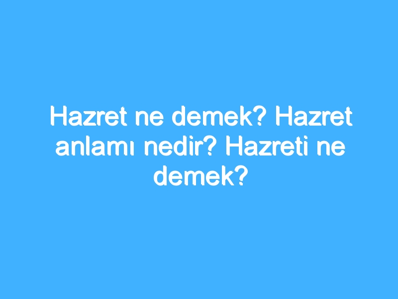 Hazret ne demek? Hazret anlamı nedir? Hazreti ne demek?