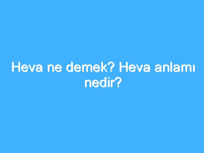 Heva ne demek? Heva anlamı nedir?