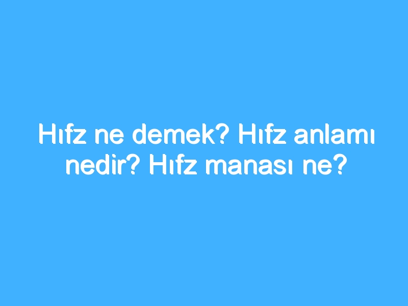 Hıfz ne demek? Hıfz anlamı nedir? Hıfz manası ne?