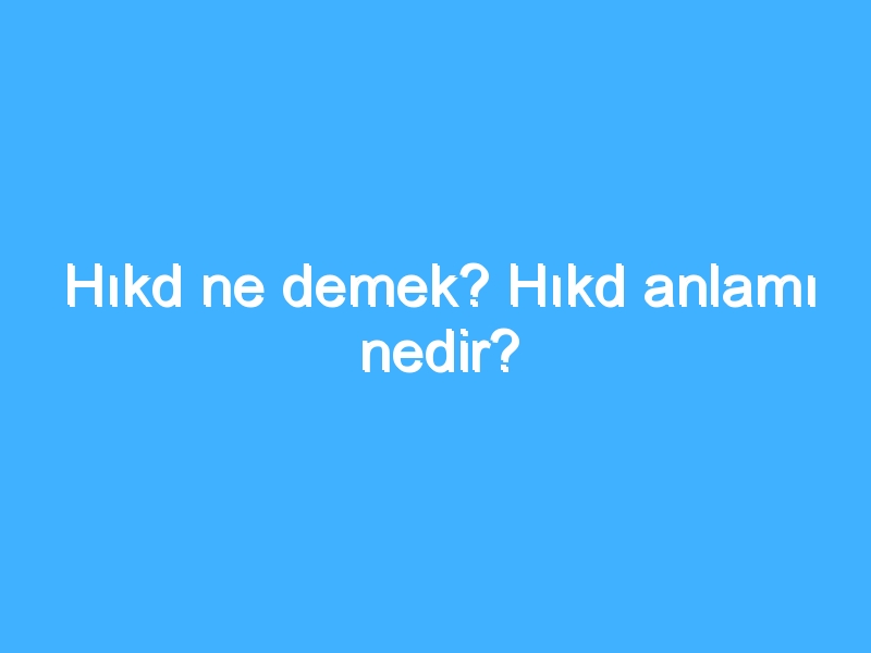 Hıkd ne demek? Hıkd anlamı nedir?