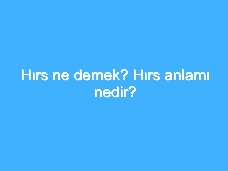 Hırs ne demek? Hırs anlamı nedir?