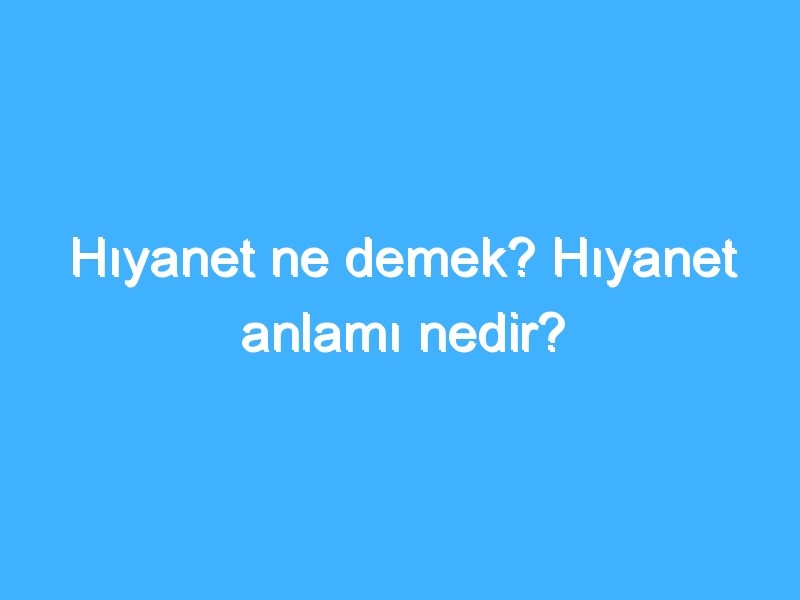 Hıyanet ne demek? Hıyanet anlamı nedir?