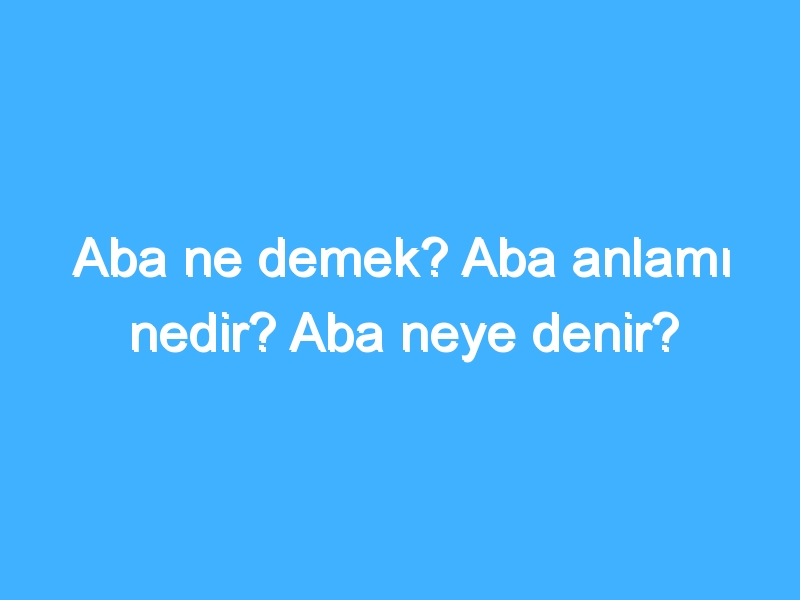 Aba ne demek? Aba anlamı nedir? Aba neye denir?