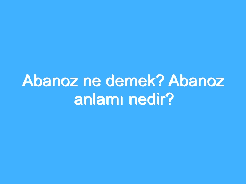 Abanoz ne demek? Abanoz anlamı nedir?