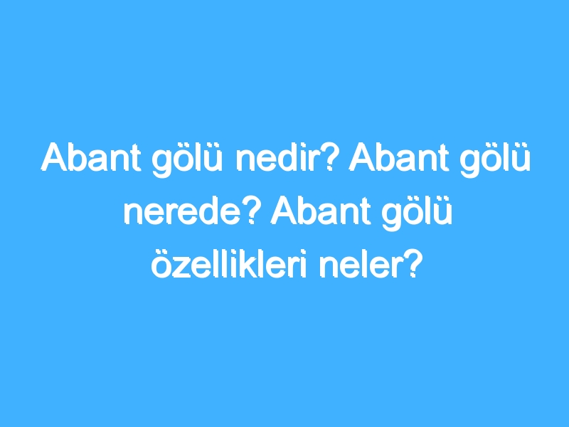 Abant gölü nedir? Abant gölü nerede? Abant gölü özellikleri neler?