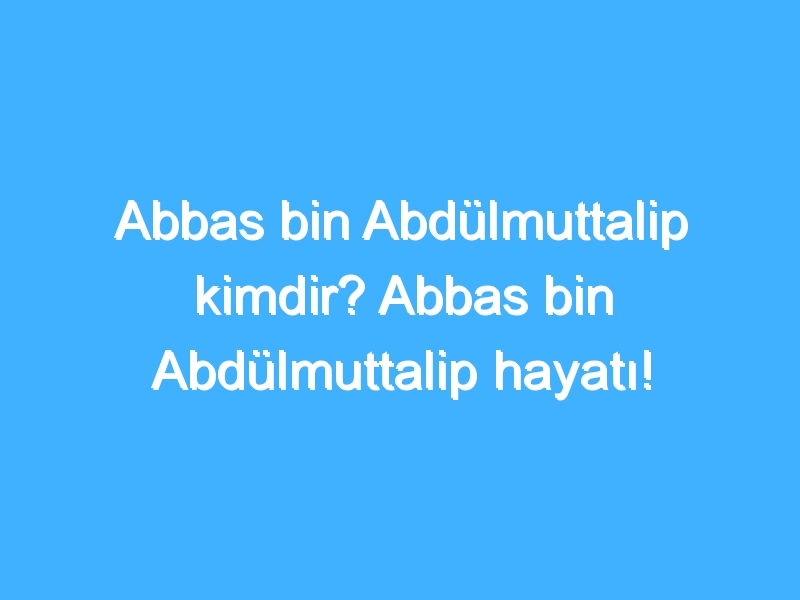 Abbas bin Abdülmuttalip kimdir? Abbas bin Abdülmuttalip hayatı!