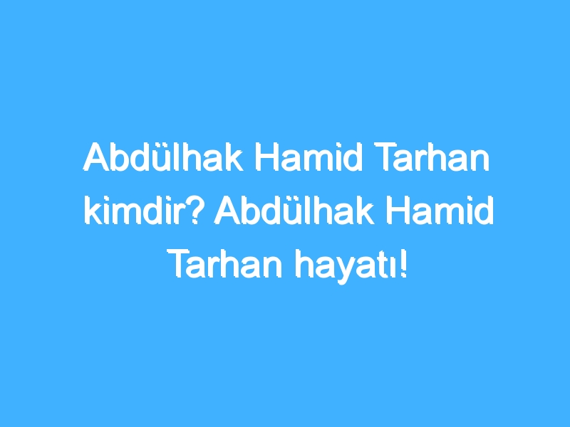 Abdülhak Hamid Tarhan kimdir? Abdülhak Hamid Tarhan hayatı!