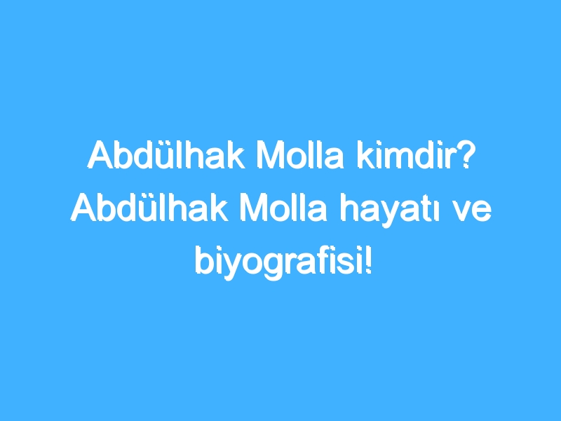 Abdülhak Molla kimdir? Abdülhak Molla hayatı ve biyografisi!