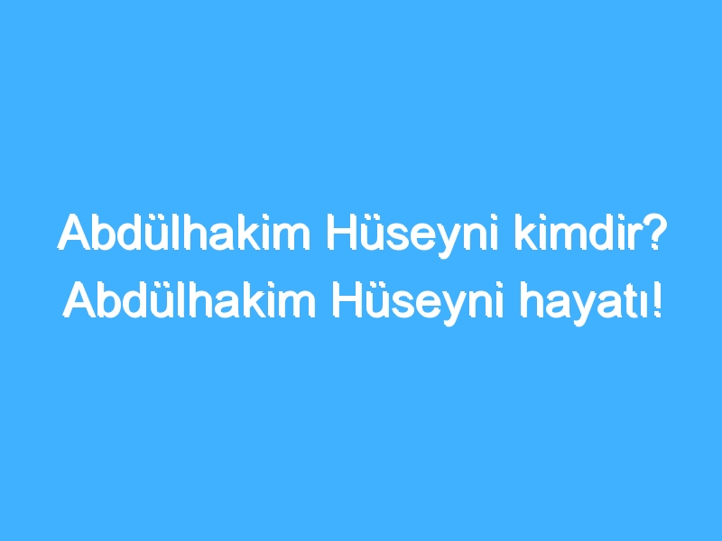 Abdülhakim Hüseyni kimdir? Abdülhakim Hüseyni hayatı!