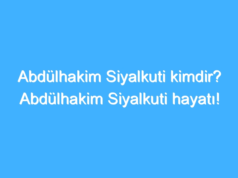 Abdülhakim Siyalkuti kimdir? Abdülhakim Siyalkuti hayatı!