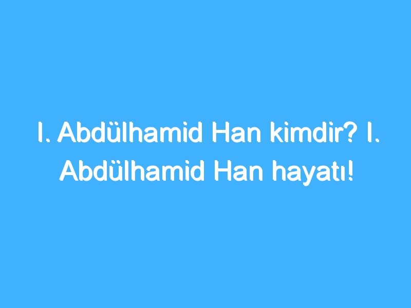 I. Abdülhamid Han kimdir? I. Abdülhamid Han hayatı!