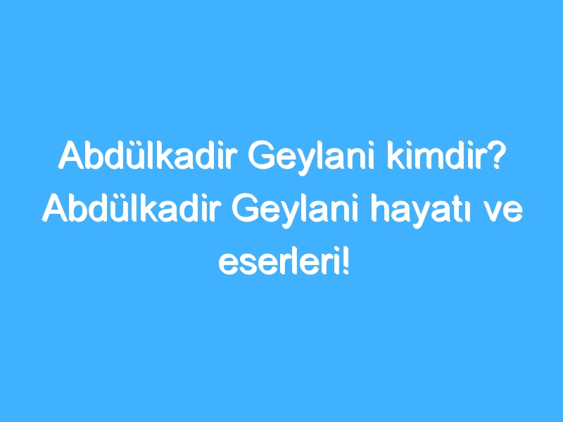 Abdülkadir Geylani kimdir? Abdülkadir Geylani hayatı ve eserleri!