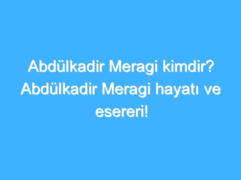 Abdülkadir Meragi kimdir? Abdülkadir Meragi hayatı ve esereri!