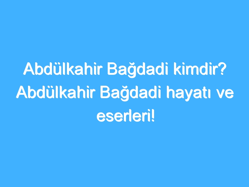 Abdülkahir Bağdadi kimdir? Abdülkahir Bağdadi hayatı ve eserleri!